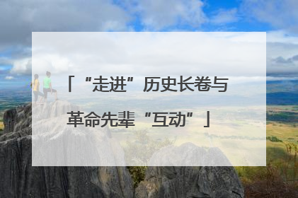 “走进”历史长卷与革命先辈“互动”