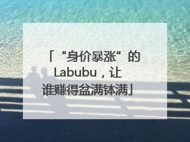 “身价暴涨”的Labubu，让谁赚得盆满钵满