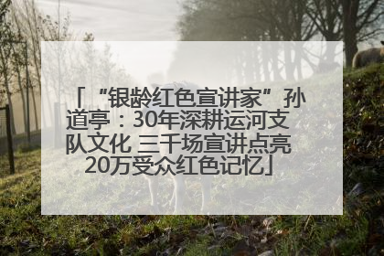 “银龄红色宣讲家”孙道亭：30年深耕运河支队文化 三千场宣讲点亮20万受众红色记忆