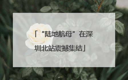 “陆地航母”在深圳北站震撼集结
