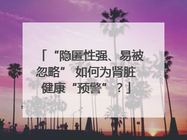 “隐匿性强、易被忽略” 如何为肾脏健康“预警”？