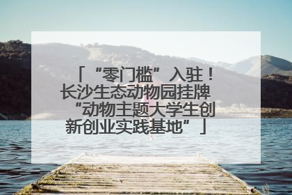 “零门槛”入驻！长沙生态动物园挂牌“动物主题大学生创新创业实践基地”