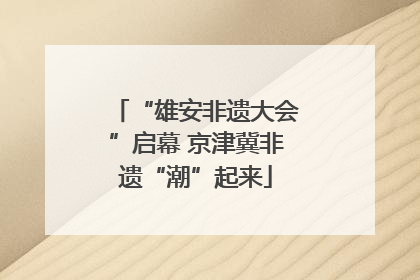 “雄安非遗大会”启幕 京津冀非遗“潮”起来