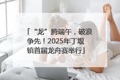 “龙”腾端午，破浪争先！2025年丁堰镇首届龙舟赛举行