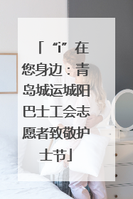 “i”在您身边：青岛城运城阳巴士工会志愿者致敬护士节