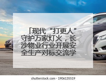 现代“打更人”守护万家灯火，长沙物业行业开展安全生产对标交流学习活动
