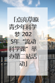 点亮草原青少年科学梦 2025年“流动科学课”举办第二站活动