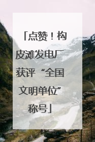 点赞！构皮滩发电厂获评“全国文明单位”称号