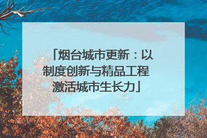 烟台城市更新：以制度创新与精品工程激活城市生长力