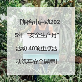烟台市启动2025年“安全生产月”活动 40项重点活动筑牢安全屏障