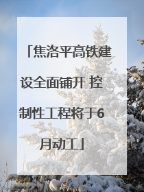 焦洛平高铁建设全面铺开 控制性工程将于6月动工