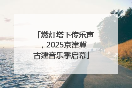 燃灯塔下传乐声，2025京津冀古建音乐季启幕