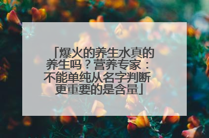 爆火的养生水真的养生吗？营养专家：不能单纯从名字判断 更重要的是含量