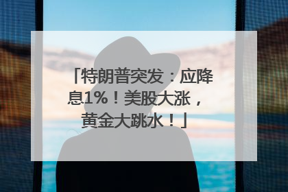 特朗普突发：应降息1%！美股大涨，黄金大跳水！