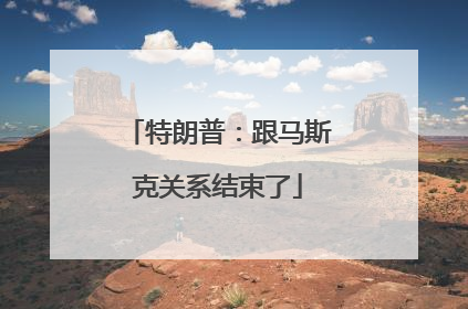 特朗普：跟马斯克关系结束了