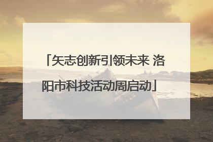 矢志创新引领未来 洛阳市科技活动周启动