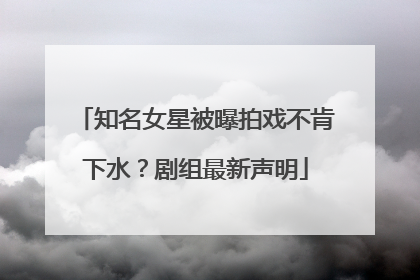 知名女星被曝拍戏不肯下水？剧组最新声明