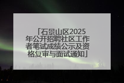 石景山区2025年公开招聘社区工作者笔试成绩公示及资格复审与面试通知