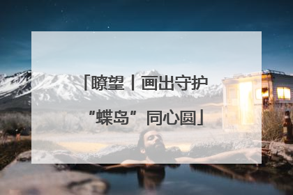 瞭望丨画出守护“蝶岛”同心圆