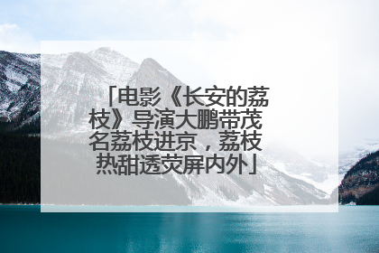 电影《长安的荔枝》导演大鹏带茂名荔枝进京，荔枝热甜透荧屏内外