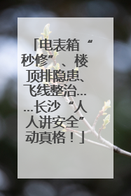 电表箱“秒修”、楼顶排隐患、飞线整治……长沙“人人讲安全”动真格！