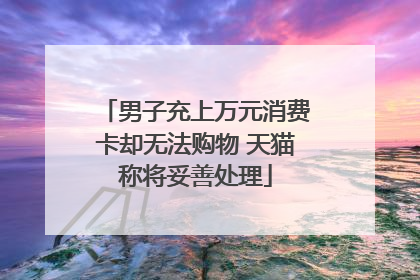 男子充上万元消费卡却无法购物 天猫称将妥善处理