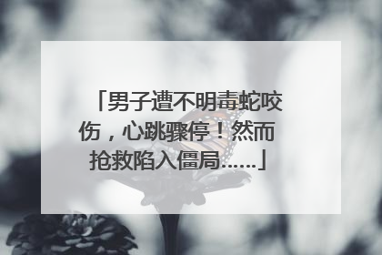 男子遭不明毒蛇咬伤，心跳骤停！然而抢救陷入僵局……