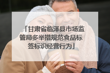 甘肃省临泽县市场监管局多举措规范食品标签标识经营行为