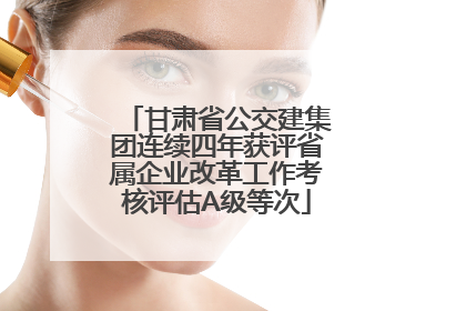 甘肃省公交建集团连续四年获评省属企业改革工作考核评估A级等次