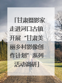 甘肃摄影家走进河口古镇开展“甘肃美丽乡村影像创作计划”系列活动调研