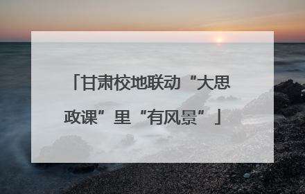 甘肃校地联动“大思政课”里“有风景”
