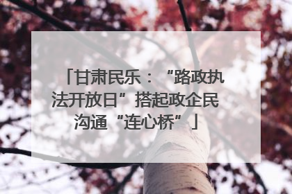 甘肃民乐：“路政执法开放日”搭起政企民沟通“连心桥”