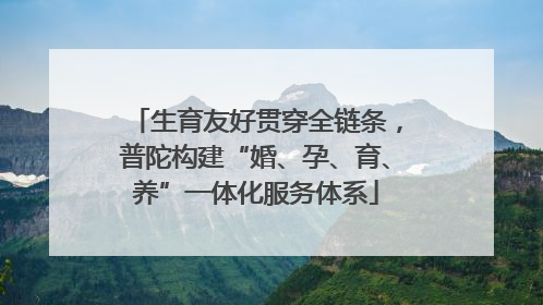 生育友好贯穿全链条，普陀构建“婚、孕、育、养”一体化服务体系