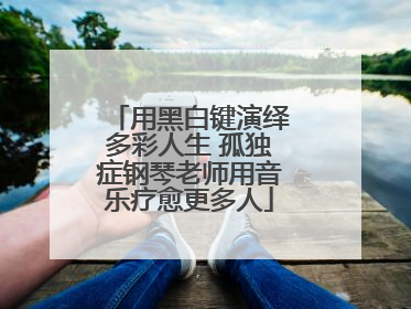 用黑白键演绎多彩人生 孤独症钢琴老师用音乐疗愈更多人