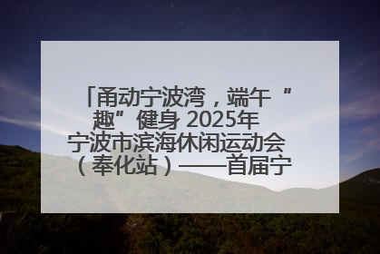 甬动宁波湾，端午“趣”健身 2025年宁波市滨海休闲运动会（奉化站）——首届宁波湾海洋运动会盛