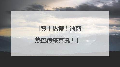 登上热搜！迪丽热巴传来喜讯！
