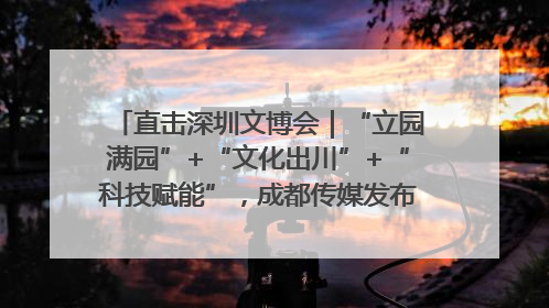 直击深圳文博会｜“立园满园”+“文化出川”+“科技赋能”，成都传媒发布三大文创领域合作清单