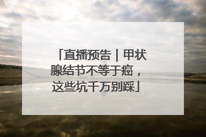 直播预告｜甲状腺结节不等于癌，这些坑千万别踩