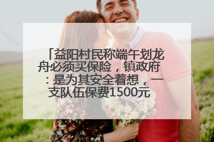 益阳村民称端午划龙舟必须买保险，镇政府：是为其安全着想，一支队伍保费1500元到2500元