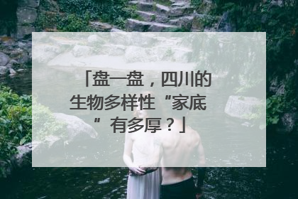 盘一盘，四川的生物多样性“家底”有多厚？