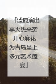 盛夏演出季火热来袭 开心麻花为青岛呈上多元艺术盛宴
