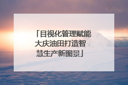 目视化管理赋能 大庆油田打造智慧生产新图景