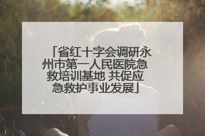 省红十字会调研永州市第一人民医院急救培训基地 共促应急救护事业发展
