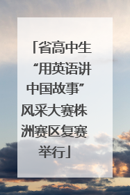 省高中生“用英语讲中国故事”风采大赛株洲赛区复赛举行