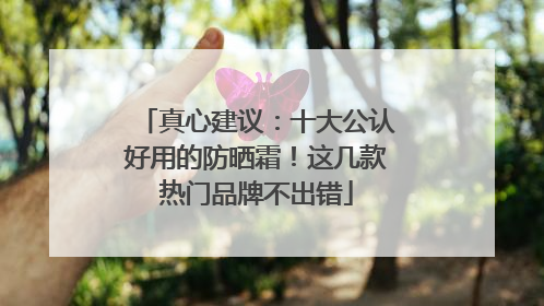 真心建议：十大公认好用的防晒霜！这几款热门品牌不出错