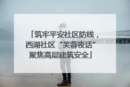 筑牢平安社区防线，西湖社区“芙蓉夜话”聚焦高层建筑安全