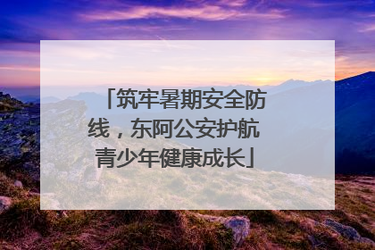 筑牢暑期安全防线，东阿公安护航青少年健康成长