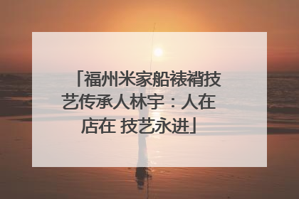 福州米家船裱褙技艺传承人林宇：人在店在 技艺永进