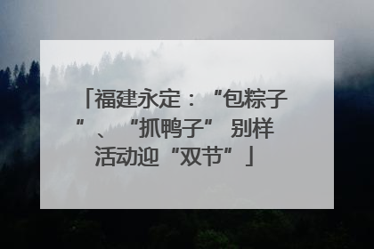 福建永定：“包粽子”、“抓鸭子” 别样活动迎“双节”