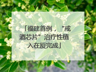 福建首例，“戒酒芯片”治疗性植入在厦完成